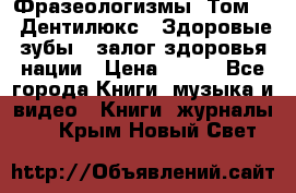 Фразеологизмы. Том 5  «Дентилюкс». Здоровые зубы — залог здоровья нации › Цена ­ 320 - Все города Книги, музыка и видео » Книги, журналы   . Крым,Новый Свет